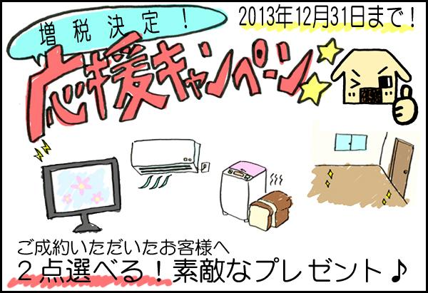 Present. Period per your popular extension! Tax increase decision support campaign (until December 31, 2013) to your conclusion of a contract have been customers, ・ Bedroom for air conditioning ・ TV (about 40 inches) ・ Home Bakery ・ I like from among the more than LDK flooring glass coating Two points Get the ☆ (About 150,000 yen worth) For more information, please contact ※ The product will be our specification. ※ Coating will and (with) Kozakai hygiene company enforcement.