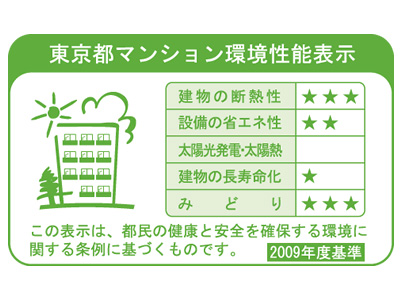 Building structure.  [Tokyo apartment environmental performance display] Increase the apartment of environmental performance, In order to reduce the load on the environment, "Thermal insulation of buildings.", "Equipment of energy conservation.", "Solar power ・ Solar thermal ", "The life of the building.", It is a system that requires the display of a label indicating the five environmental performance of "green".  ※ For more information see "Housing term large Dictionary"